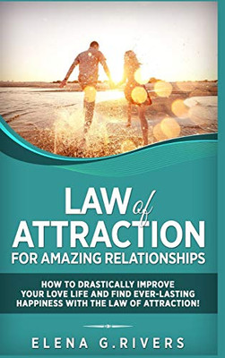 Law of Attraction for Amazing Relationships: How to Drastically Improve Your Love Life and Find Ever-Lasting Happiness with the Law of Attraction!