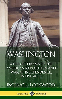 Washington: A Heroic Drama of the American Revolution and War of Independence, in Five Acts (Hardcover)