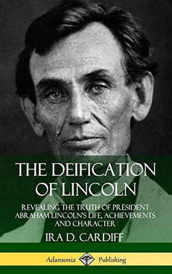 The Deification of Lincoln: Revealing the Truth of President Abraham Lincoln?s Life, Achievements and Character (Hardcover)