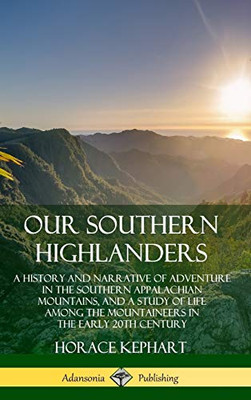 Our Southern Highlanders: A History and Narrative of Adventure in the Southern Appalachian Mountains, and a Study of Life Among the Mountaineers in the early 20th Century (Hardcover)