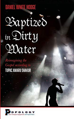Baptized in Dirty Water: Reimagining the Gospel according to Tupac Amaru Shakur (Popology: Short Theological Engagements with Popular Music)