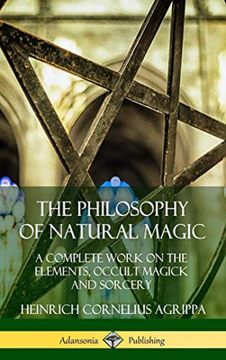 The Philosophy of Natural Magic: A Complete Work on the Elements, Occult Magick and Sorcery (Hardcover)