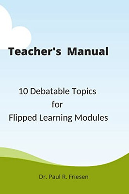 A Teacher's Manual - 10 Debatable Topic for Flipped Learning Classes: Only the teacher's manual of the larger published book - 10 Debatable Topic for Flipped Learning Classes