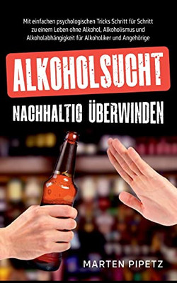 Alkoholsucht nachhaltig überwinden: Mit einfachen psychologischen Tricks Schritt für Schritt zu einem Leben ohne Alkohol, Alkoholismus und ... Alkoholiker und Angehörige (German Edition)