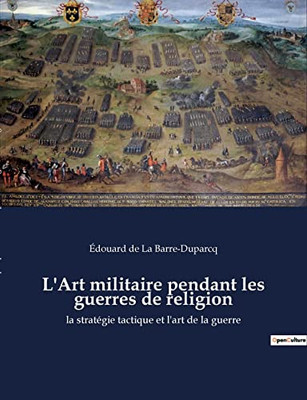 L'Art militaire pendant les guerres de religion: la stratégie tactique et l'art de la guerre (French Edition)