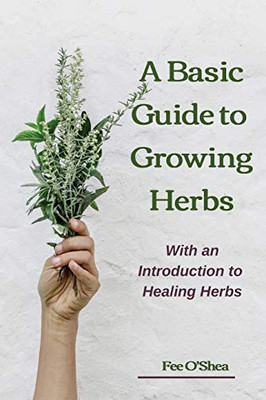 The Basic Guide To Growing Herbs: With An Introduction To Healing Herbs