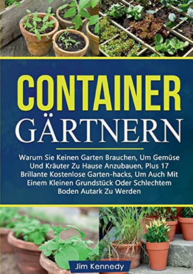 Containergärtnern: Warum Sie Keinen Garten Brauchen, Um Gemüse Und Kräuter Zu Hause Anzubauen, Plus 17 Brillante Kostenlose Garten-hacks, Um Auch Mit ... Boden Autark Zu Werden (German Edition)