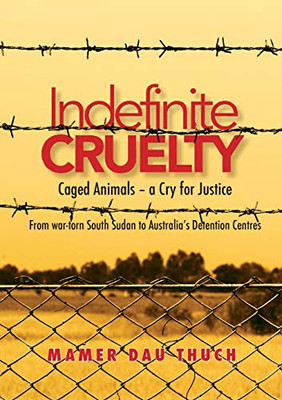 Caged Animals - a Cry for Justice: Indefinite Cruelty From war-torn South Sudan to Australiaʼs Detention Centres