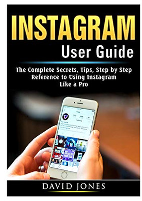 Instagram User Guide: The Complete Secrets, Tips, Step by Step Reference to Using Instagram Like a Pro