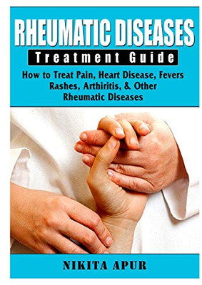 Rheumatic Disease Treatment Guide: How to Treat Pain, Heart Disease, Fevers, Rashes, Arthiritis, & Other Rheumatic Diseases