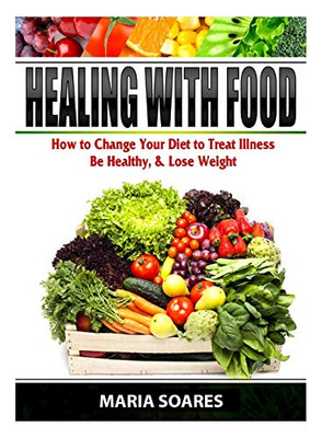 Healing with Food: How to Change Your Diet to Treat Illness, Be Healthy, & Lose Weight
