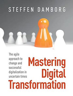 Mastering Digital Transformation: The agile approach to change and successful digitalization in uncertain times