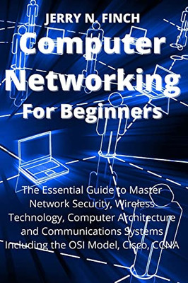 Computer Networking for Beginners: The Essential Guide to Master Network Security, Wireless Technology, Computer Architecture and Communications Systems Including the OSI Model, Cisco, CCNA