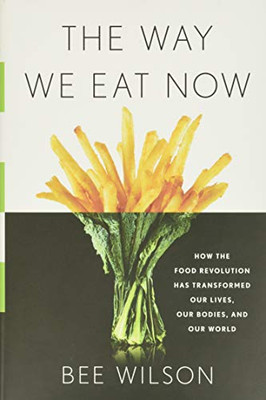 The Way We Eat Now: How the Food Revolution Has Transformed Our Lives, Our Bodies, and Our World