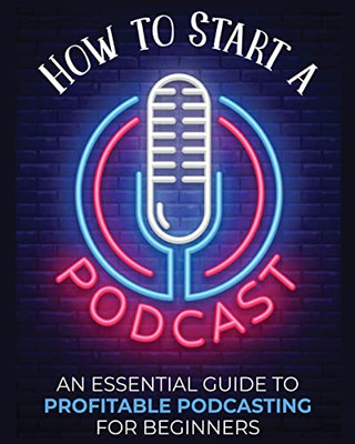 How to Start a Podcast: An Essential Guide to Profitable Podcasting for Beginners.