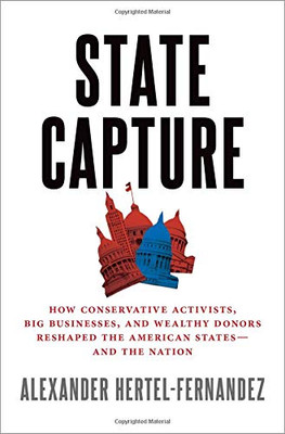State Capture: How Conservative Activists, Big Businesses, and Wealthy Donors Reshaped the American States -- and the Nation