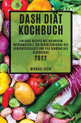 Dash Diät Kochbuch 2022: Einfache Rezepte Mit Niedrigem Natriumgehalt Zur Beschleunigung Des Gewichtsverlusts Und Der Senkung Des Blutdrucks (German Edition)