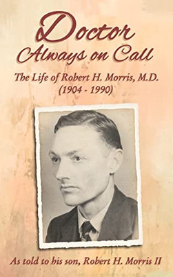 Doctor Always On Call: The Life of Robert H. Morris, M.D. as Told to His Son, Robert H. Morris II - Hardcover