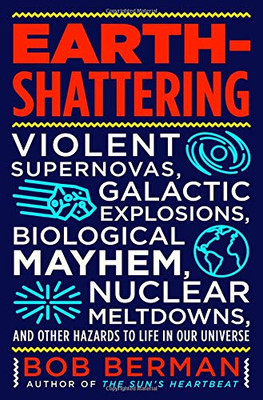 Earth-Shattering: Violent Supernovas, Galactic Explosions, Biological Mayhem, Nuclear Meltdowns, and Other Hazards to Life in Our Universe