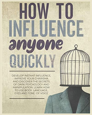 How to Influence Anyone Quickly: Develop Instant Influence, Improve your Charisma and Discover the Secrets of Dark Psychology and Manipulation. Learn How to Use Body Language, Eyes and Tone of Voice