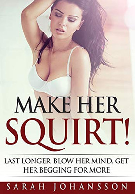 Make Her Squirt!: Last Longer, Blow Her Mind, Get Her Begging for More