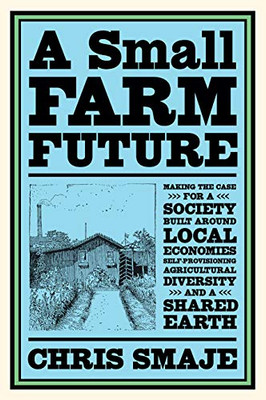 A Small Farm Future: Making the Case for a Society Built Around Local Economies, Self-Provisioning, Agricultural Diversity and a Shared Earth