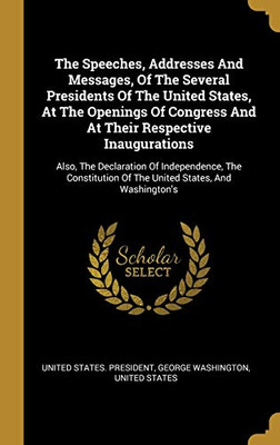 The Speeches, Addresses And Messages, Of The Several Presidents Of The United States, At The Openings Of Congress And At Their Respective ... Of The United States, And Washington'S