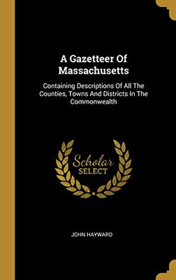 A Gazetteer Of Massachusetts: Containing Descriptions Of All The Counties, Towns And Districts In The Commonwealth
