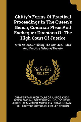 Chitty'S Forms Of Practical Proceedings In The Queen'S Bench, Common Pleas And Exchequer Divisions Of The High Court Of Justice: With Notes Containing The Statutes, Rules And Practice Relating Thereto