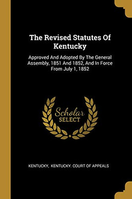 The Revised Statutes Of Kentucky: Approved And Adopted By The General Assembly, 1851 And 1852, And In Force From July 1, 1852