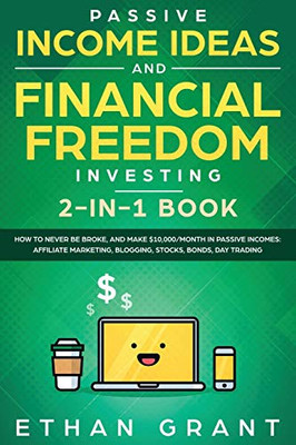 Passive Income Ideas And Financial Freedom Investing, 2 in 1 Book: How to Never Be Broke, and Make $10,000/Month in Passive Incomes: Affiliate Marketing, Blogging, Stocks, Bonds, Day Trading