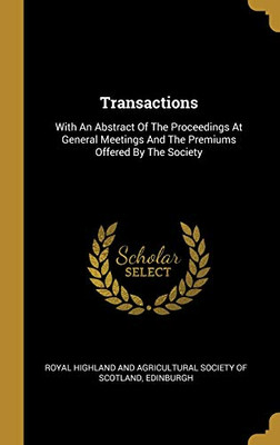 Transactions: With An Abstract Of The Proceedings At General Meetings And The Premiums Offered By The Society