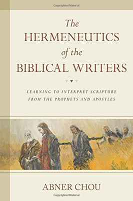 The Hermeneutics of the Biblical Writers: Learning to Interpret Scripture from the Prophets and Apostles