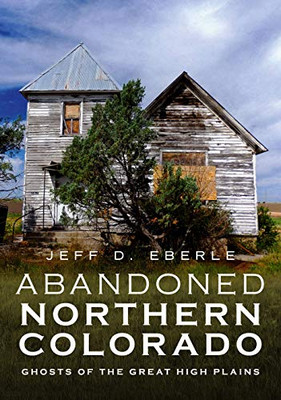 Abandoned Northern Colorado: Ghosts of the Great High Plains (America Through Time)