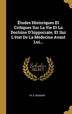 ?Tudes Historiques Et Critiques Sur La Vie Et La Doctrine D'Hippocrate, Et Sur L'?tat De La M?decine Avant Lui... (French Edition)