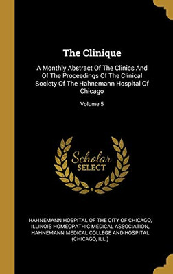 The Clinique: A Monthly Abstract Of The Clinics And Of The Proceedings Of The Clinical Society Of The Hahnemann Hospital Of Chicago; Volume 5