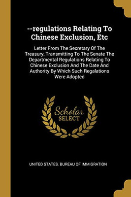 --Regulations Relating To Chinese Exclusion, Etc: Letter From The Secretary Of The Treasury, Transmitting To The Senate The Departmental Regulations ... By Which Such Regalations Were Adopted