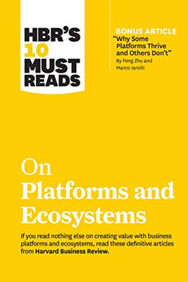 HBR's 10 Must Reads on Platforms and Ecosystems (with bonus article by Why Some Platforms Thrive and Others Don't By Feng Zhu and Marco Iansiti)