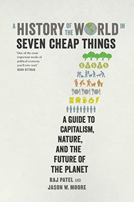 History of the World in Seven Cheap Things: A Guide to Capitalism, Nature, and the Future of the Planet