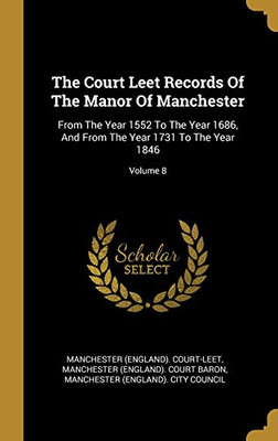 The Court Leet Records Of The Manor Of Manchester: From The Year 1552 To The Year 1686, And From The Year 1731 To The Year 1846; Volume 8