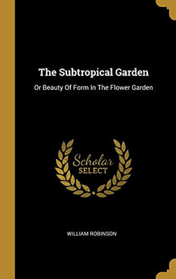 The Subtropical Garden: Or Beauty Of Form In The Flower Garden