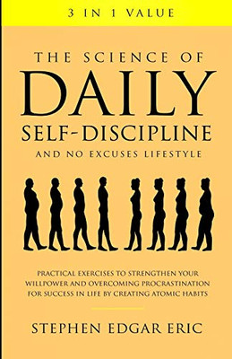 The Science of Daily Self-Discipline and No Excuses Lifestyle: Practical Exercises to Strengthen Your Willpower and Overcoming Procrastination for Success in Life by Creating Atomic Habits