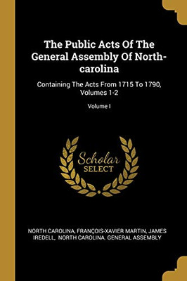 The Public Acts Of The General Assembly Of North-Carolina: Containing The Acts From 1715 To 1790, Volumes 1-2; Volume I