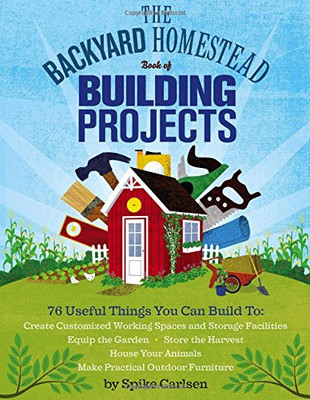 The Backyard Homestead Book of Building Projects: 76 Useful Things You Can Build to Create Customized Working Spaces and Storage Facilities, Equip the ... Animals, and Make Practical Outdoor Furniture