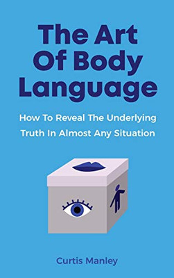 The Art Of Body Language: How To Reveal The Underlying Truth In Almost Any Situation