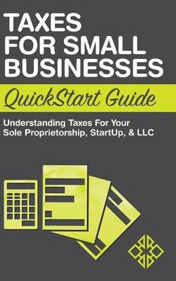 Taxes for Small Businesses QuickStart Guide: Understanding Taxes for Your Sole Proprietorship, Startup, & LLC