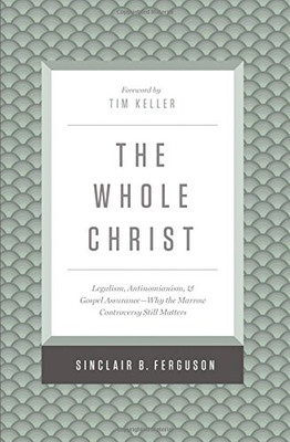 The Whole Christ: Legalism, Antinomianism, and Gospel Assurance?Why the Marrow Controversy Still Matters