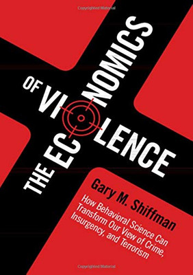 The Economics of Violence: How Behavioral Science Can Transform our View of Crime, Insurgency, and Terrorism