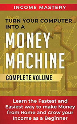 Turn Your Computer Into a Money Machine: Learn the Fastest and Easiest Way to Make Money From Home and Grow Your Income as a Beginner Complete Volume