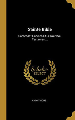 Sainte Bible: Contenant L'Ancien Et Le Nouveau Testament... (French Edition)